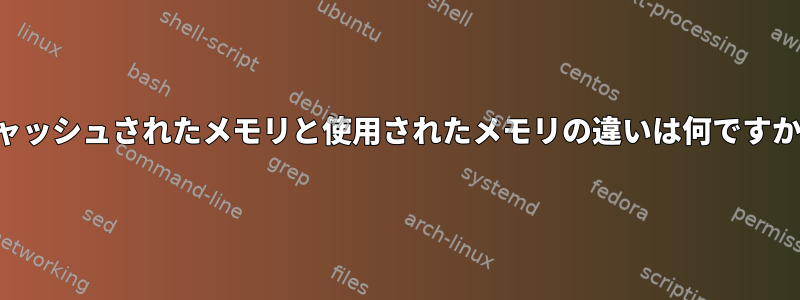 キャッシュされたメモリと使用されたメモリの違いは何ですか？