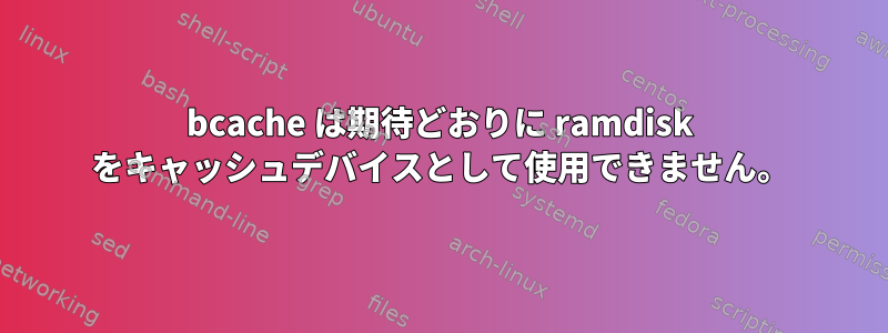 bcache は期待どおりに ramdisk をキャッシュデバイスとして使用できません。