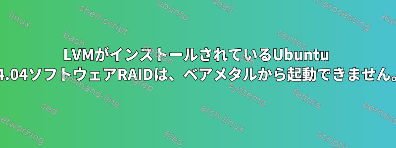 LVMがインストールされているUbuntu 14.04ソフトウェアRAIDは、ベアメタルから起動できません。