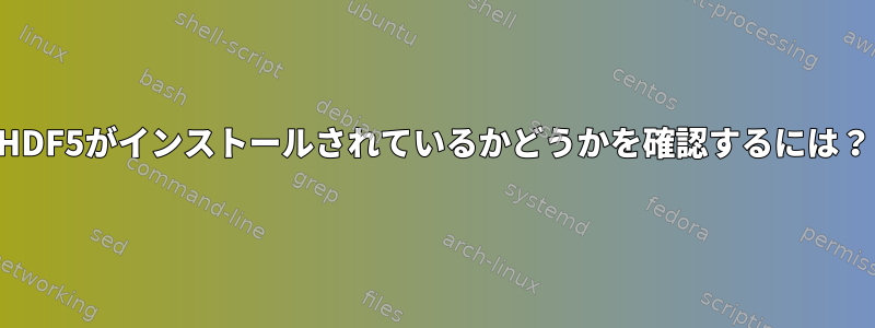 HDF5がインストールされているかどうかを確認するには？