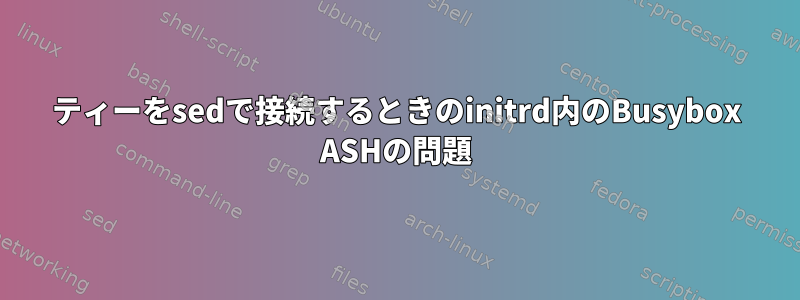 ティーをsedで接続するときのinitrd内のBusybox ASHの問題