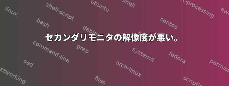 セカンダリモニタの解像度が悪い。