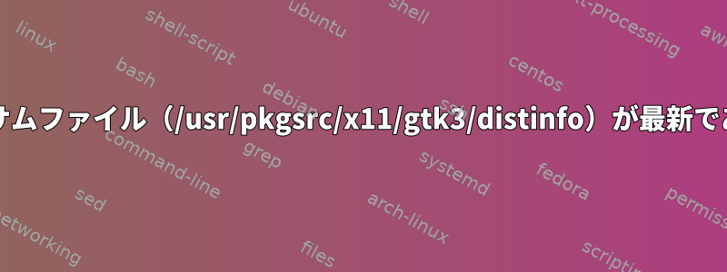 エラー：Makefileとチェックサムファイル（/usr/pkgsrc/x11/gtk3/distinfo）が最新であることを確認してください。