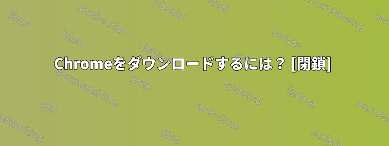 Chromeをダウンロードするには？ [閉鎖]