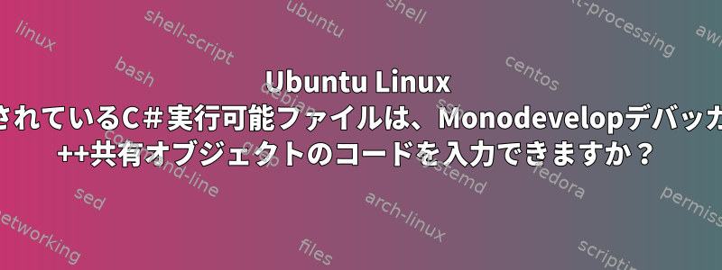 Ubuntu Linux 15.10プラットフォームで管理されているC＃実行可能ファイルは、Monodevelopデバッガを使用して管理されていないC ++共有オブジェクトのコードを入力できますか？