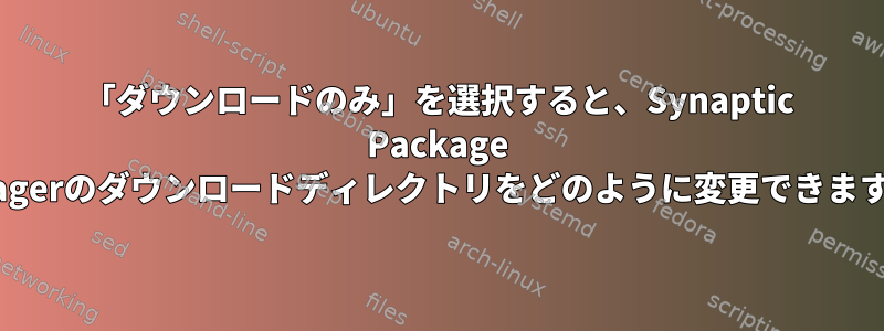 「ダウンロードのみ」を選択すると、Synaptic Package Managerのダウンロードディレクトリをどのように変更できますか？