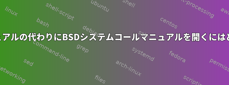 BSD汎用コマンドマニュアルの代わりにBSDシステムコールマニュアルを開くにはどうすればよいですか？