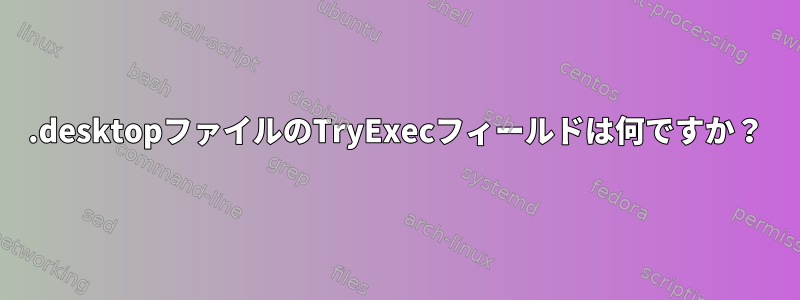 .desktopファイルのTryExecフィールドは何ですか？