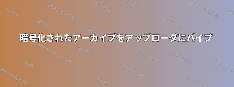 暗号化されたアーカイブをアップローダにパイプ