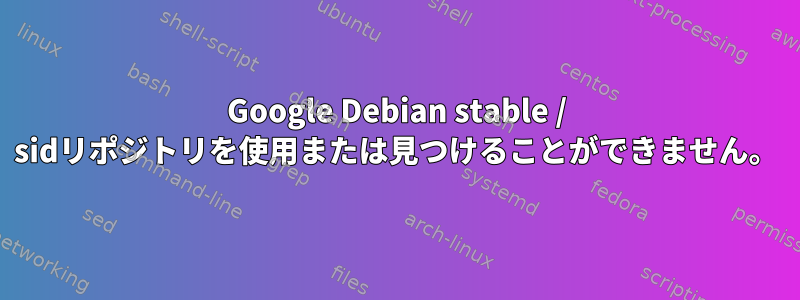 Google Debian stable / sidリポジトリを使用または見つけることができません。