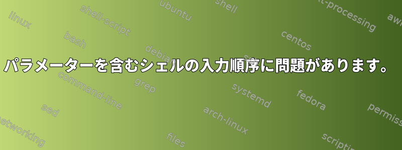 パラメーターを含むシェルの入力順序に問題があります。