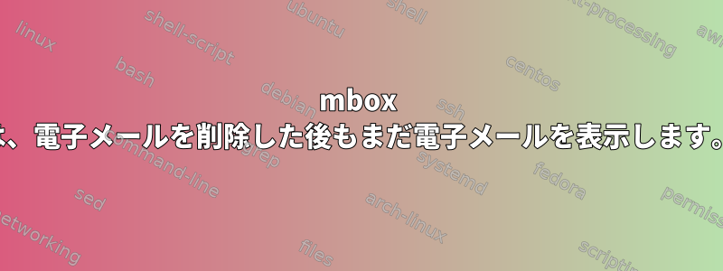 mbox は、電子メールを削除した後もまだ電子メールを表示します。