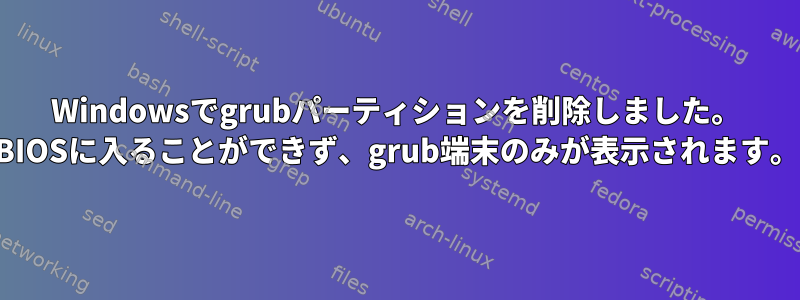 Windowsでgrubパーティションを削除しました。 BIOSに入ることができず、grub端末のみが表示されます。