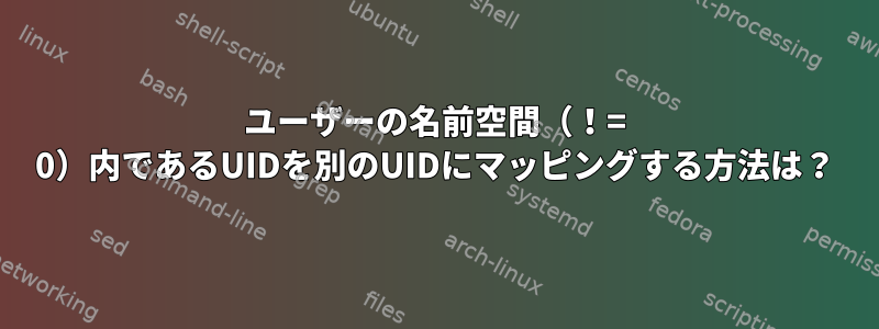 ユーザーの名前空間（！= 0）内であるUIDを別のUIDにマッピングする方法は？