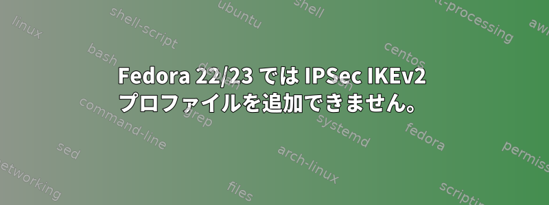 Fedora 22/23 では IPSec IKEv2 プロファイルを追加できません。