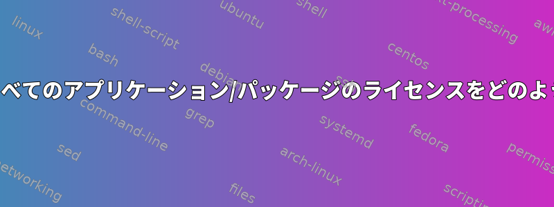 インストールするすべてのアプリケーション/パッケージのライセンスをどのように見つけますか？