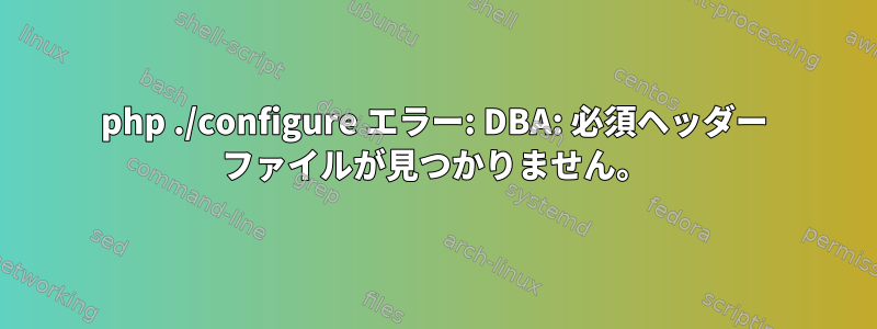 php ./configure エラー: DBA: 必須ヘッダー ファイルが見つかりません。