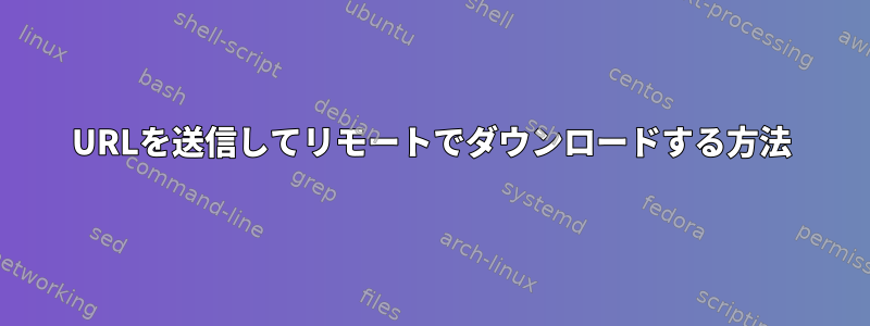 URLを送信してリモートでダウンロードする方法