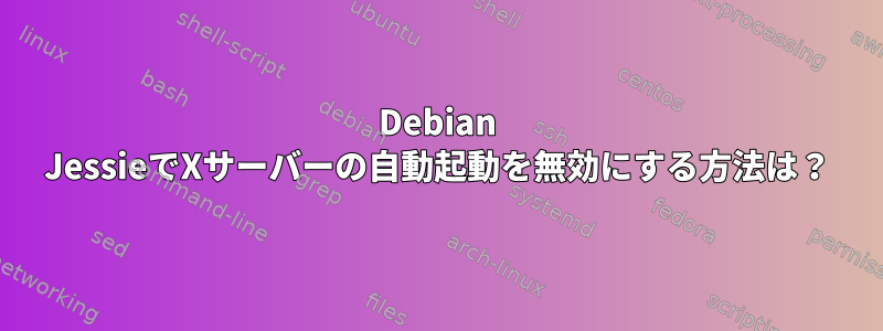 Debian JessieでXサーバーの自動起動を無効にする方法は？