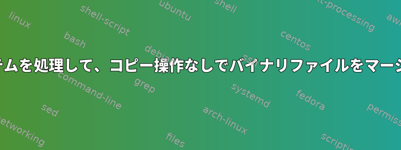 ファイルシステムを処理して、コピー操作なしでバイナリファイルをマージできますか？