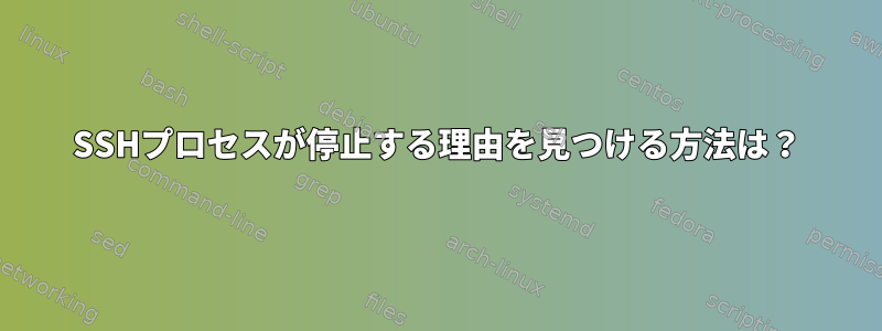 SSHプロセスが停止する理由を見つける方法は？