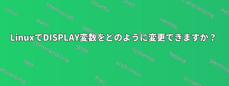 LinuxでDISPLAY変数をどのように変更できますか？