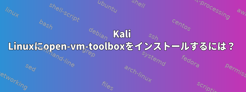 Kali Linuxにopen-vm-toolboxをインストールするには？