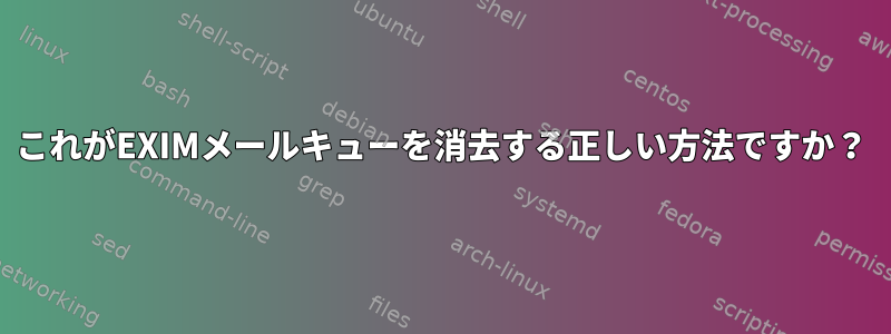 これがEXIMメールキューを消去する正しい方法ですか？