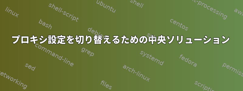 プロキシ設定を切り替えるための中央ソリューション