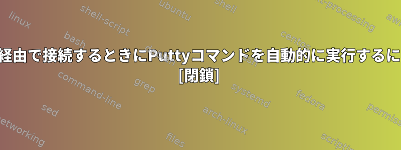 SSH経由で接続するときにPuttyコマンドを自動的に実行するには？ [閉鎖]