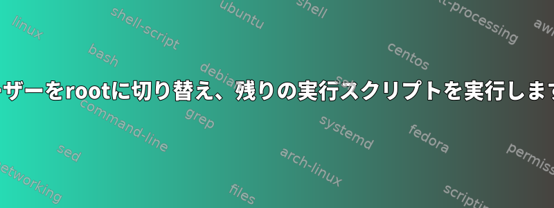 ユーザーをrootに切り替え、残りの実行スクリプトを実行します。