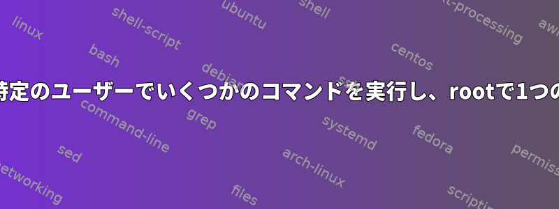 rootでスクリプトを実行し、特定のユーザーでいくつかのコマンドを実行し、rootで1つのコマンドのみを実行する方法