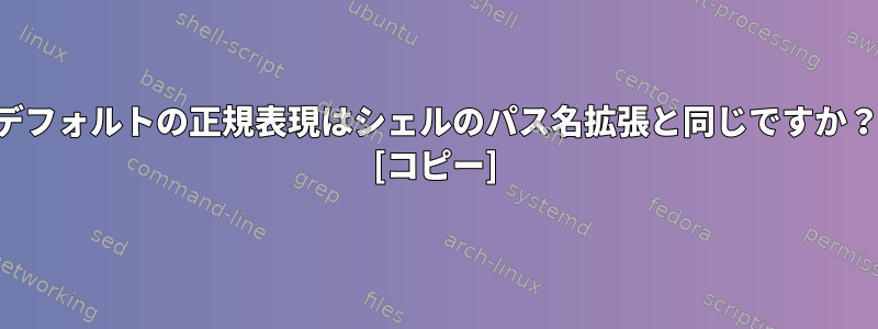 デフォルトの正規表現はシェルのパス名拡張と同じですか？ [コピー]