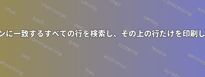 パターンに一致するすべての行を検索し、その上の行だけを印刷します。