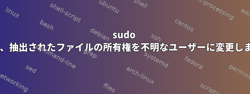 sudo tarは、抽出されたファイルの所有権を不明なユーザーに変更します。