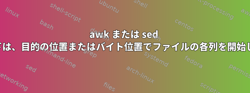 awk または sed コマンドは、目的の位置またはバイト位置でファイルの各列を開始します。