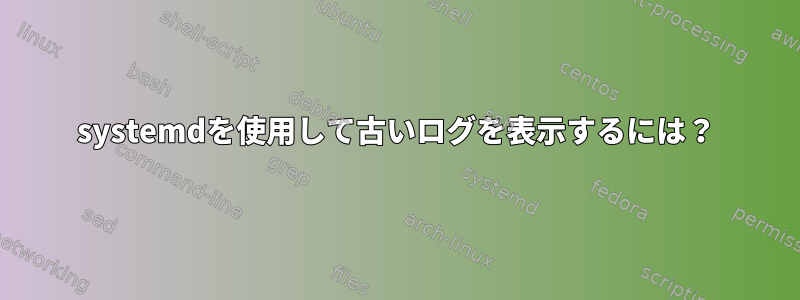 systemdを使用して古いログを表示するには？