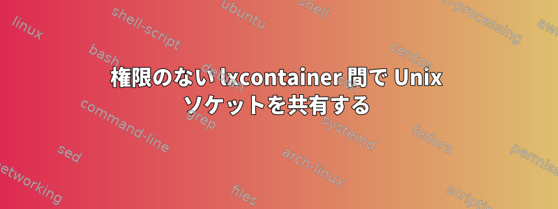 権限のない lxcontainer 間で Unix ソケットを共有する