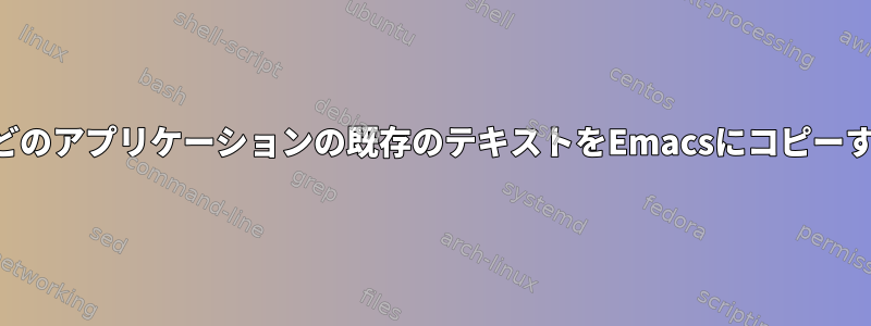 ブラウザなどのアプリケーションの既存のテキストをEmacsにコピーする方法は？