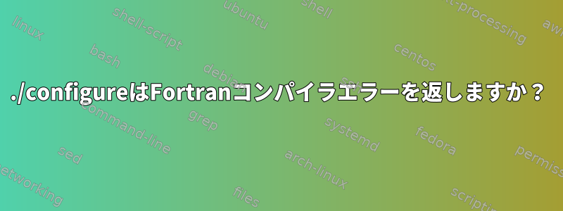 ./configureはFortranコンパイラエラーを返しますか？