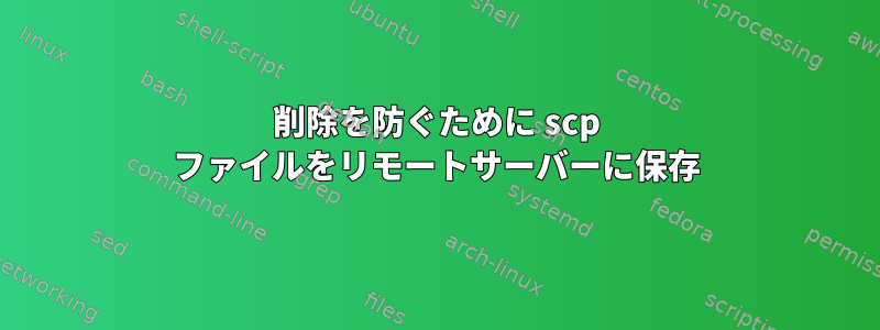 削除を防ぐために scp ファイルをリモートサーバーに保存