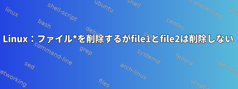 Linux：ファイル*を削除するがfile1とfile2は削除しない