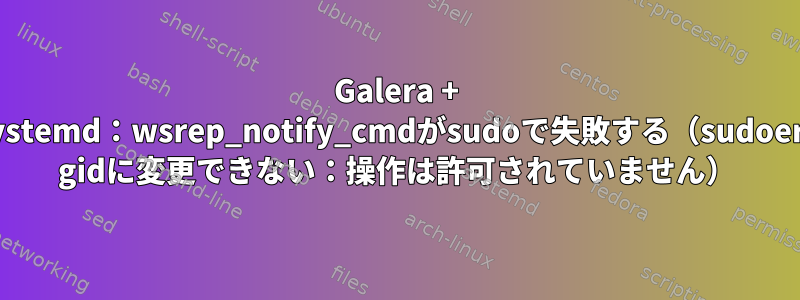 Galera + systemd：wsrep_notify_cmdがsudoで失敗する（sudoers gidに変更できない：操作は許可されていません）