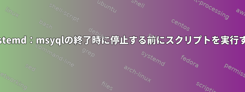 Systemd：msyqlの終了時に停止する前にスクリプトを実行する