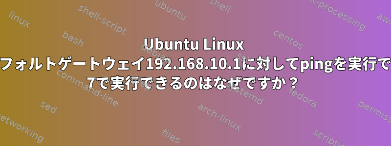 Ubuntu Linux 15.10システムでは、デフォルトゲートウェイ192.168.10.1に対してpingを実行できませんが、Windows 7で実行できるのはなぜですか？