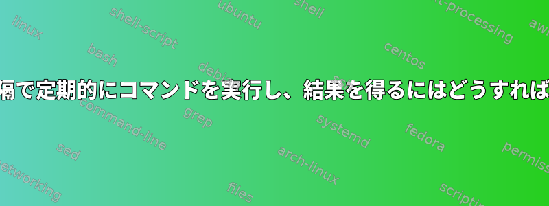 非常に短い間隔で定期的にコマンドを実行し、結果を得るにはどうすればよいですか？