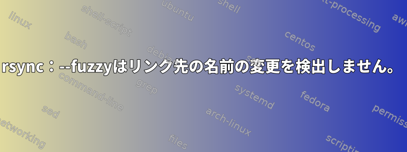 rsync：--fuzzyはリンク先の名前の変更を検出しません。