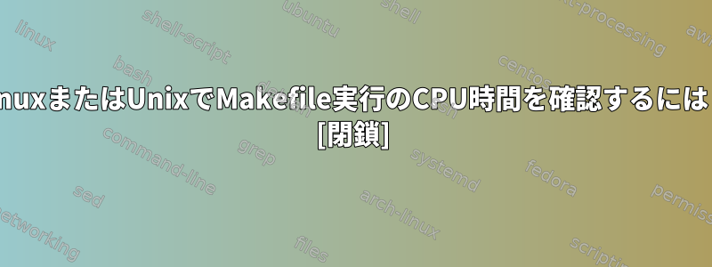 LinuxまたはUnixでMakefile実行のCPU時間を確認するには？ [閉鎖]