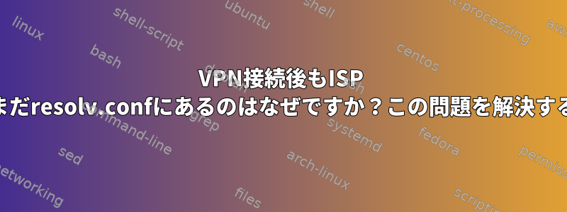 VPN接続後もISP DNSがまだresolv.confにあるのはなぜですか？この問題を解決するには？