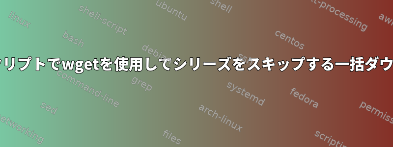 Bashスクリプトでwgetを使用してシリーズをスキップする一括ダウンロード